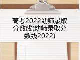 高考2022幼师录取分数线(幼师录取分数线2022)