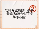 幼师专业能报什么事业编(幼师专业可报考事业编)