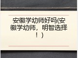 安徽学幼师好吗(安徽学幼师，明智选择！)