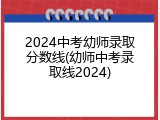 2024中考幼师录取分数线(幼师中考录取线2024)