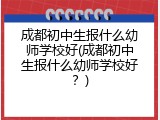 成都初中生报什么幼师学校好(成都初中生报什么幼师学校好？)