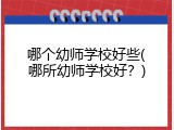 哪个幼师学校好些(哪所幼师学校好？)