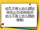 幼儿不想上幼儿园幼师怎么办(幼师应对幼儿不愿上幼儿园的策略)