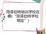 菏泽幼师培训学校在哪(“菏泽幼师学校地址”)