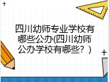 四川幼师专业学校有哪些公办(四川幼师公办学校有哪些？)