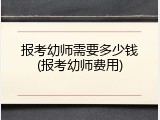 报考幼师需要多少钱(报考幼师费用)
