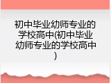 初中毕业幼师专业的学校高中(初中毕业幼师专业的学校高中)