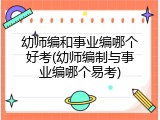 幼师编和事业编哪个好考(幼师编制与事业编哪个易考)
