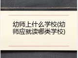 幼师上什么学校(幼师应就读哪类学校)