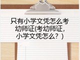 只有小学文凭怎么考幼师证(考幼师证，小学文凭怎么？)