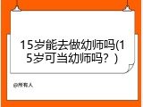 15岁能去做幼师吗(15岁可当幼师吗？)
