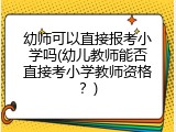 幼师可以直接报考小学吗(幼儿教师能否直接考小学教师资格？)