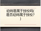 幼师是属于技校吗(是否幼师属于技校？)