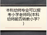 本科幼师专业可以报考小学老师吗(本科幼师能否转教小学?)