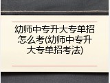 幼师中专升大专单招怎么考(幼师中专升大专单招考法)