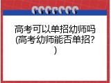 高考可以单招幼师吗(高考幼师能否单招？)