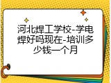 河北焊工学校-学电焊好吗现在-培训多少钱一个月