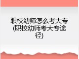 职校幼师怎么考大专(职校幼师考大专途径)