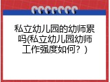 私立幼儿园的幼师累吗(私立幼儿园幼师工作强度如何？)