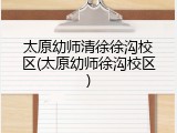 太原幼师清徐徐沟校区(太原幼师徐沟校区)