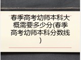 春季高考幼师本科大概需要多少分(春季高考幼师本科分数线)