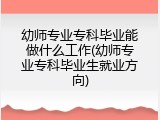 幼师专业专科毕业能做什么工作(幼师专业专科毕业生就业方向)