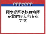 南京哪所学校有幼师专业(南京幼师专业学校)