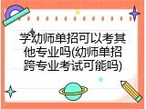 学幼师单招可以考其他专业吗(幼师单招跨专业考试可能吗)