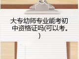 大专幼师专业能考初中资格证吗(可以考。)