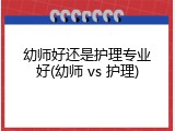 幼师好还是护理专业好(幼师 vs 护理)