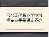 邢台现代职业学校汽修专业学费保定多少