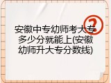 安徽中专幼师考大专多少分就能上(安徽幼师升大专分数线)