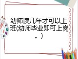 幼师读几年才可以上班(幼师毕业即可上岗。)