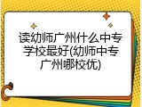 读幼师广州什么中专学校最好(幼师中专广州哪校优)