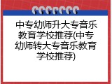 中专幼师升大专音乐教育学校推荐(中专幼师转大专音乐教育学校推荐)