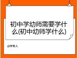 初中学幼师需要学什么(初中幼师学什么)
