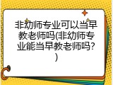 非幼师专业可以当早教老师吗(非幼师专业能当早教老师吗？)