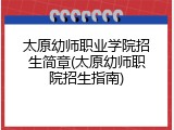 太原幼师职业学院招生简章(太原幼师职院招生指南)