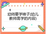 幼师要学啥子(幼儿教师需学的内容)
