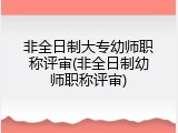非全日制大专幼师职称评审(非全日制幼师职称评审)
