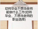 幼师毕业不想当老师能做什么工作(幼师毕业，不想当老师的职业选择)