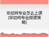 非幼师专业怎么上课(非幼师专业授课策略)