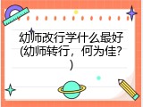幼师改行学什么最好(幼师转行，何为佳？)