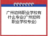 广州幼师职业学校有什么专业(广州幼师职业学校专业)