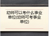 幼师可以考什么事业单位(幼师可考事业单位)
