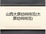 山西太原幼师师范(太原幼师师范)