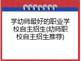 学幼师最好的职业学校自主招生(幼师职校自主招生推荐)