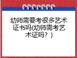 幼师需要考很多艺术证书吗(幼师需考艺术证吗？)