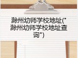 滁州幼师学校地址("滁州幼师学校地址查询")