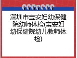 深圳市宝安妇幼保健院幼师体检(宝安妇幼保健院幼儿教师体检)
